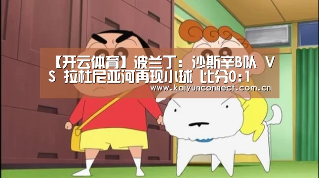 【开云体育】波兰丁: 沙斯辛B队 VS 拉杜尼亚河再现小球 比分0:1(图3) 开云体育